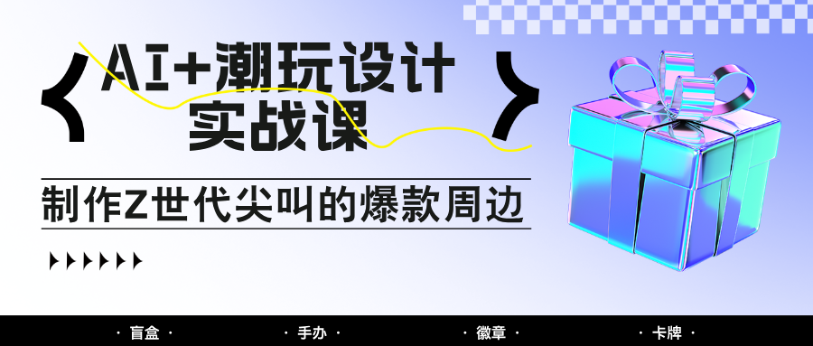 AI+潮玩设计实战课：手把手教你制作Z世代尖叫的爆款周边，自媒体人必学印钞术！竹川轻创网-专注分享网络创业项目落地实操课程 – 全网首发_高质量创业项目输出竹川轻创网