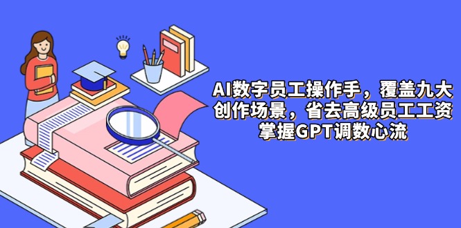 AI数字员工操作手，9大场景内容创作，省去高级员工工资，掌握GPT调数心流竹川轻创网-专注分享网络创业项目落地实操课程 – 全网首发_高质量创业项目输出竹川轻创网