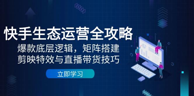 快手生态运营全攻略：爆款底层逻辑，矩阵搭建，剪映特效与直播带货技巧竹川轻创网-专注分享网络创业项目落地实操课程 – 全网首发_高质量创业项目输出竹川轻创网