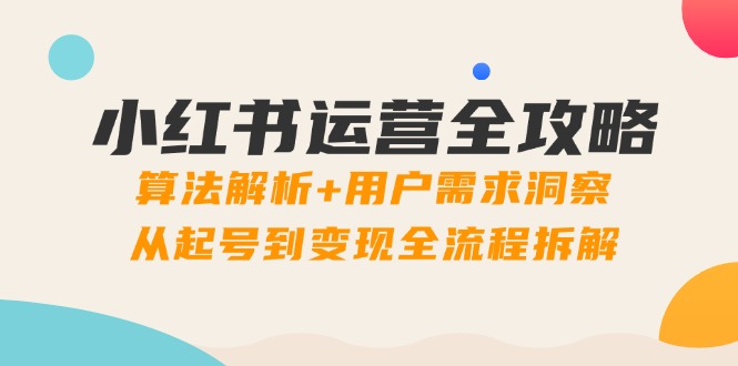 小红书运营全攻略：算法解析+用户需求洞察，从起号到变现全流程拆解竹川轻创网-专注分享网络创业项目落地实操课程 – 全网首发_高质量创业项目输出竹川轻创网