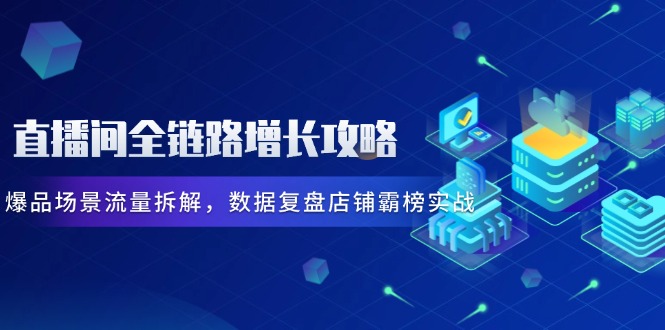 直播间全链路增长攻略，爆品场景流量拆解，数据复盘店铺霸榜实战竹川轻创网-专注分享网络创业项目落地实操课程 – 全网首发_高质量创业项目输出竹川轻创网