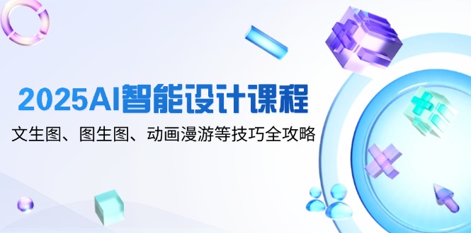 2025AI智能设计课程，文生图、图生图、动画漫游等技巧全攻略竹川轻创网-专注分享网络创业项目落地实操课程 – 全网首发_高质量创业项目输出竹川轻创网