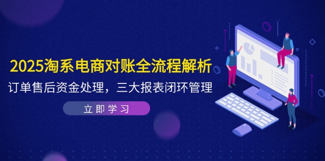 2025淘系电商对账全流程解析，订单售后资金处理，三大报表闭环管理竹川轻创网-专注分享网络创业项目落地实操课程 – 全网首发_高质量创业项目输出竹川轻创网