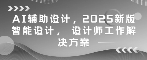 AI辅助设计，2025新版智能设计， 设计师工作解决方案竹川轻创网-专注分享网络创业项目落地实操课程 – 全网首发_高质量创业项目输出竹川轻创网