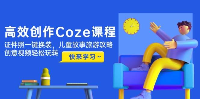 高效创作Coze课程，证件照一键换装，儿童故事旅游攻略，创意视频轻松玩转竹川轻创网-专注分享网络创业项目落地实操课程 – 全网首发_高质量创业项目输出竹川轻创网