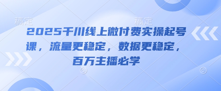 2025千川线上微付费实操起号课，流量更稳定，数据更稳定，百万主播必学竹川轻创网-专注分享网络创业项目落地实操课程 – 全网首发_高质量创业项目输出竹川轻创网