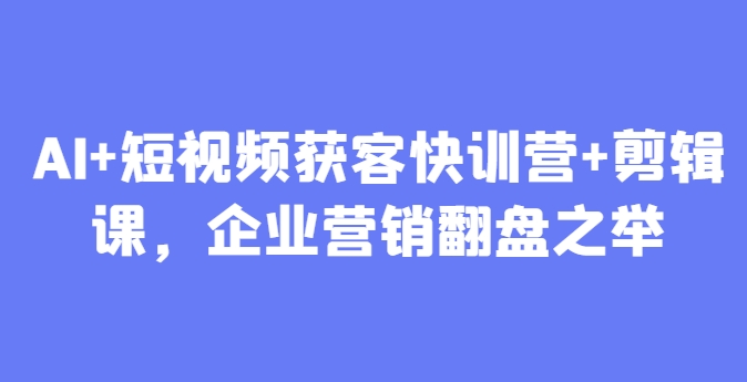 AI+短视频获客快训营+剪辑课，企业营销翻盘之举竹川轻创网-专注分享网络创业项目落地实操课程 – 全网首发_高质量创业项目输出竹川轻创网