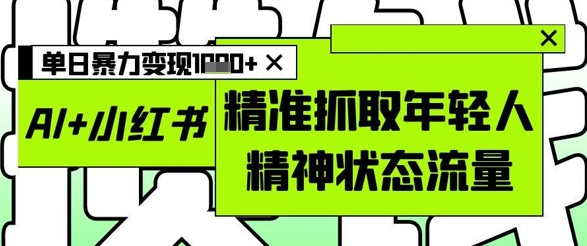AI+小红书图文，精准抓取年轻人精神状态流量，单日暴力变现多张竹川轻创网-专注分享网络创业项目落地实操课程 – 全网首发_高质量创业项目输出竹川轻创网