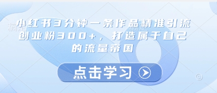 小红书3分钟一条作品精准引流创业粉300+，打造属于自己的流量帝国竹川轻创网-专注分享网络创业项目落地实操课程 – 全网首发_高质量创业项目输出竹川轻创网