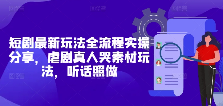短剧最新玩法全流程实操分享，虐剧真人哭素材玩法，听话照做竹川轻创网-专注分享网络创业项目落地实操课程 – 全网首发_高质量创业项目输出竹川轻创网
