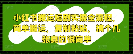 小红书搬运短剧实操全流程，简单搬运，复制粘贴，搞个几张真的很简单竹川轻创网-专注分享网络创业项目落地实操课程 – 全网首发_高质量创业项目输出竹川轻创网