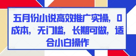 五月份小说高效推广实操，0成本，无门槛，长期可做，适合小白操作竹川轻创网-专注分享网络创业项目落地实操课程 – 全网首发_高质量创业项目输出竹川轻创网