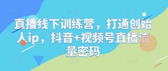直播线下训练营，打通创始人ip，抖音+视频号直播流量密码竹川轻创网-专注分享网络创业项目落地实操课程 – 全网首发_高质量创业项目输出竹川轻创网