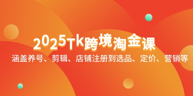 2025Tk跨境淘金课：涵盖养号、剪辑、店铺注册到选品、定价、营销等竹川轻创网-专注分享网络创业项目落地实操课程 – 全网首发_高质量创业项目输出竹川轻创网
