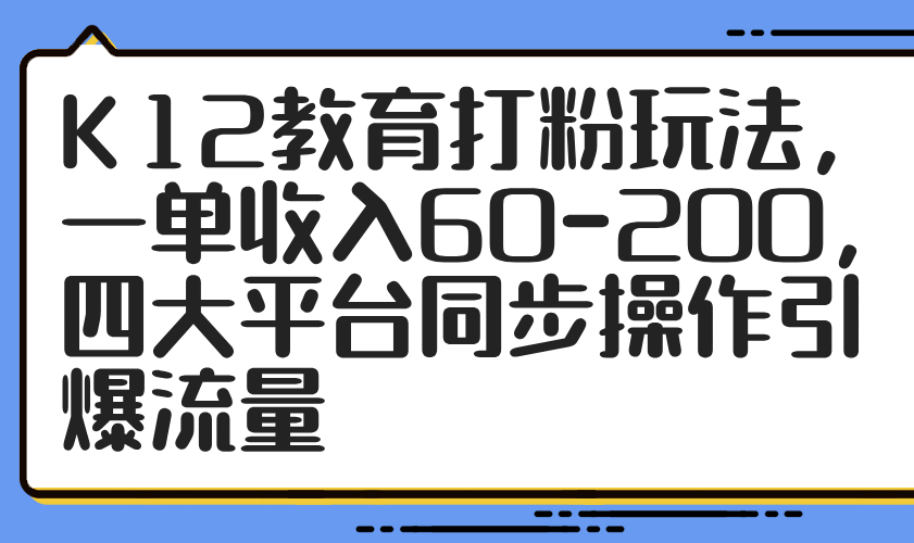 K12教育打粉玩法，一单收入60-200，四大平台同步操作引爆流量竹川轻创网-专注分享网络创业项目落地实操课程 – 全网首发_高质量创业项目输出竹川轻创网