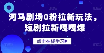 河马剧场0粉拉新玩法，短剧拉新嘎嘎爆竹川轻创网-专注分享网络创业项目落地实操课程 – 全网首发_高质量创业项目输出竹川轻创网