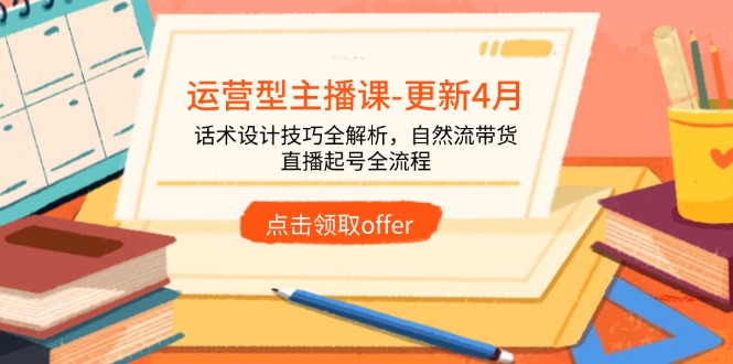 运营型主播课-更新4月，话术设计技巧全解析，自然流带货，直播起号全流程竹川轻创网-专注分享网络创业项目落地实操课程 – 全网首发_高质量创业项目输出竹川轻创网