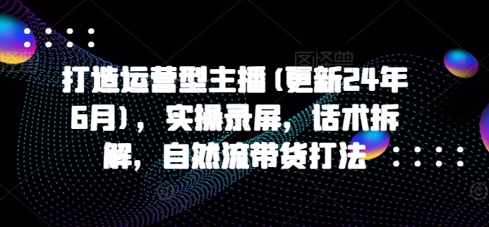打造运营型主播(更新25年4月)，实操录屏，话术拆解，自然流带货打法竹川轻创网-专注分享网络创业项目落地实操课程 – 全网首发_高质量创业项目输出竹川轻创网