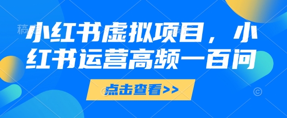 小红书虚拟项目，小红书运营高频一百问【文档】竹川轻创网-专注分享网络创业项目落地实操课程 – 全网首发_高质量创业项目输出竹川轻创网