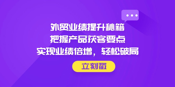 外贸业绩提升秘籍，把握产品获客要点，实现业绩倍增，轻松破局竹川轻创网-专注分享网络创业项目落地实操课程 – 全网首发_高质量创业项目输出竹川轻创网