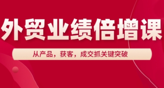 外贸业绩倍增课，从产品，获客，成交抓关键突破竹川轻创网-专注分享网络创业项目落地实操课程 – 全网首发_高质量创业项目输出竹川轻创网