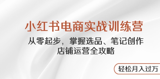 小红书电商实战训练营，从零起步，掌握选品、笔记创作、店铺运营全攻略…竹川轻创网-专注分享网络创业项目落地实操课程 – 全网首发_高质量创业项目输出竹川轻创网