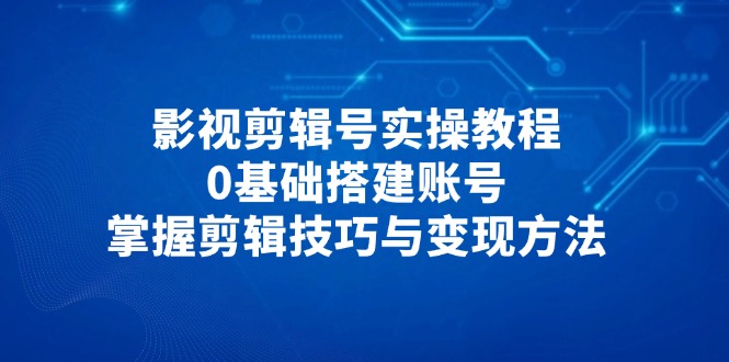 影视剪辑号实操教程，0基础搭建账号，掌握剪辑技巧与变现方法竹川轻创网-专注分享网络创业项目落地实操课程 – 全网首发_高质量创业项目输出竹川轻创网