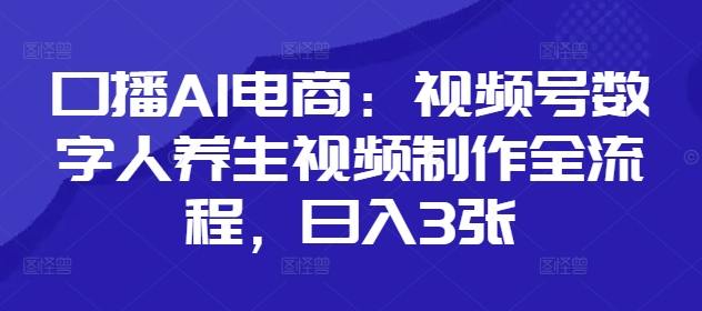 口播AI电商：视频号数字人养生视频制作全流程，日入3张竹川轻创网-专注分享网络创业项目落地实操课程 – 全网首发_高质量创业项目输出竹川轻创网