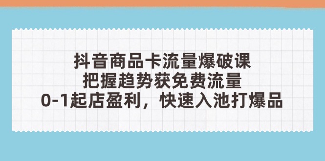抖音商品卡流量爆破课：把握趋势获免费流量，0-1起店盈利，快速入池打爆品竹川轻创网-专注分享网络创业项目落地实操课程 – 全网首发_高质量创业项目输出竹川轻创网