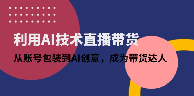 利用AI技术直播带货：从账号包装到AI创意，成为带货达人竹川轻创网-专注分享网络创业项目落地实操课程 – 全网首发_高质量创业项目输出竹川轻创网