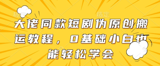 大佬同款短剧伪原创搬运方法，0基础小白也能轻松学会竹川轻创网-专注分享网络创业项目落地实操课程 – 全网首发_高质量创业项目输出竹川轻创网