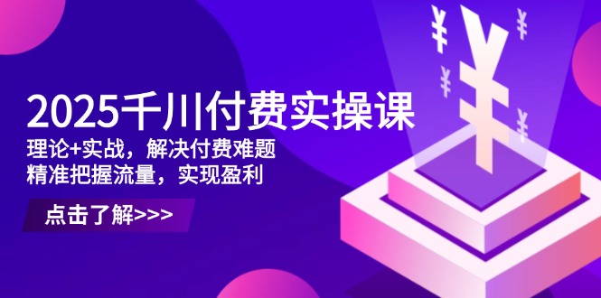 2025千川付费实操课，理论+实战，解决付费难题，精准把握流量，实现盈利竹川轻创网-专注分享网络创业项目落地实操课程 – 全网首发_高质量创业项目输出竹川轻创网