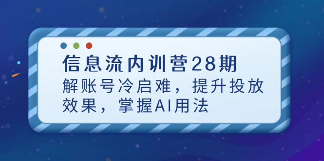 信息流内训营28期，解账号冷启难，提升投放效果，掌握AI用法竹川轻创网-专注分享网络创业项目落地实操课程 – 全网首发_高质量创业项目输出竹川轻创网