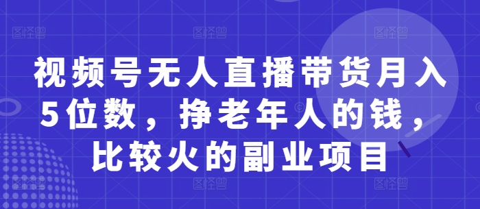 视频号无人直播带货月入5位数，挣老年人的钱，比较火的副业项目竹川轻创网-专注分享网络创业项目落地实操课程 – 全网首发_高质量创业项目输出竹川轻创网
