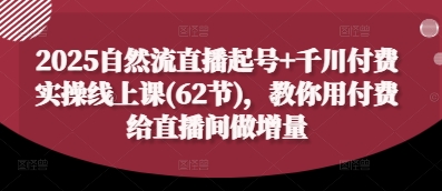 2025自然流直播起号+千川付费实操线上课(62节)，教你用付费给直播间做增量竹川轻创网-专注分享网络创业项目落地实操课程 – 全网首发_高质量创业项目输出竹川轻创网