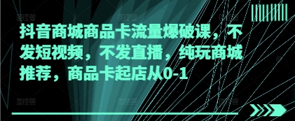 抖音商城商品卡流量爆破课，不发短视频，不发直播，纯玩商城推荐，商品卡起店从0-1竹川轻创网-专注分享网络创业项目落地实操课程 – 全网首发_高质量创业项目输出竹川轻创网