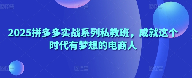 2025拼多多实战系列私教班，成就这个时代有梦想的电商人竹川轻创网-专注分享网络创业项目落地实操课程 – 全网首发_高质量创业项目输出竹川轻创网