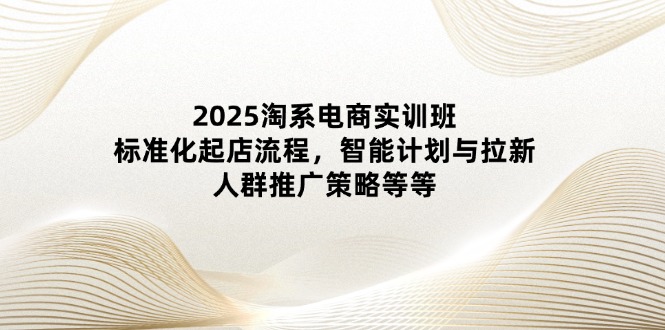 2025淘系电商实训班：标准化起店流程，智能计划与拉新，人群推广策略等等竹川轻创网-专注分享网络创业项目落地实操课程 – 全网首发_高质量创业项目输出竹川轻创网