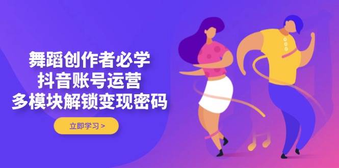 舞蹈创作者必学，抖音账号运营，多模块解锁变现密码竹川轻创网-专注分享网络创业项目落地实操课程 – 全网首发_高质量创业项目输出竹川轻创网