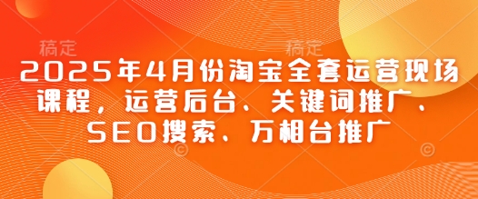 2025年4月份淘宝全套运营现场课程，运营后台、关键词推广、SEO搜索、万相台推广竹川轻创网-专注分享网络创业项目落地实操课程 – 全网首发_高质量创业项目输出竹川轻创网
