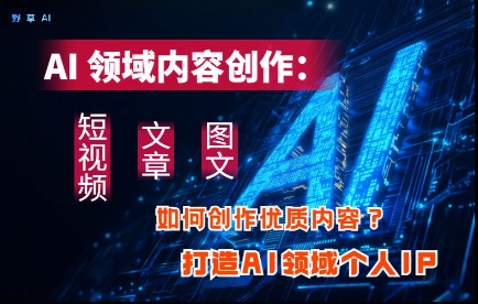 AI领域内容创作：高效创作短视频、文章、图文三大板块内容，打造AI领域个人IP竹川轻创网-专注分享网络创业项目落地实操课程 – 全网首发_高质量创业项目输出竹川轻创网