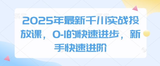 2025年最新千川实战投放课，0-1的快速进步，新手快速进阶竹川轻创网-专注分享网络创业项目落地实操课程 – 全网首发_高质量创业项目输出竹川轻创网