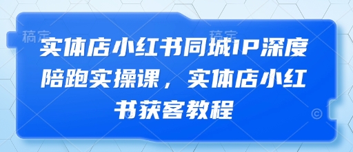 实体店小红书同城IP深度陪跑实操课，实体店小红书获客教程竹川轻创网-专注分享网络创业项目落地实操课程 – 全网首发_高质量创业项目输出竹川轻创网