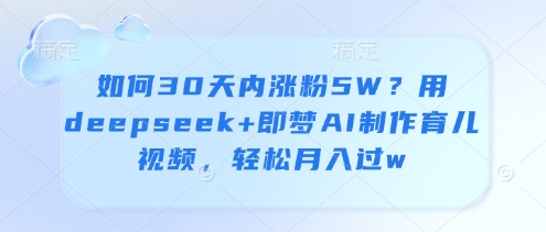 如何30天内涨粉5W？用deepseek+即梦AI制作育儿视频，轻松月入过w竹川轻创网-专注分享网络创业项目落地实操课程 – 全网首发_高质量创业项目输出竹川轻创网