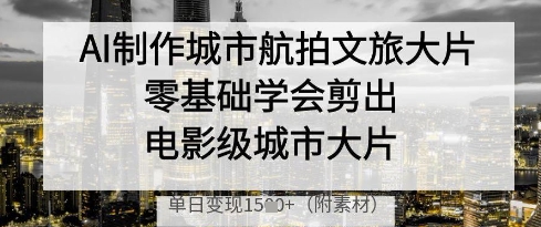 AI制作城市航拍文旅大片，零基础学会剪出电影级城市大片，单日变现多张竹川轻创网-专注分享网络创业项目落地实操课程 – 全网首发_高质量创业项目输出竹川轻创网
