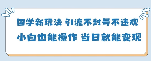 国学新玩法，引流不封号不违规小白也能操作，当日就能变现竹川轻创网-专注分享网络创业项目落地实操课程 – 全网首发_高质量创业项目输出竹川轻创网