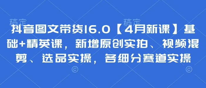 抖音图文带货16.0【4月新课】基础+精英课，新增原创实拍、视频混剪、选品实操，各细分赛道实操竹川轻创网-专注分享网络创业项目落地实操课程 – 全网首发_高质量创业项目输出竹川轻创网