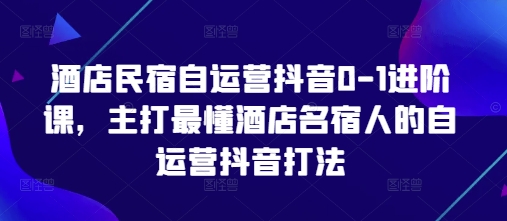 酒店民宿自运营抖音0-1进阶课，主打最懂酒店名宿人的自运营抖音打法竹川轻创网-专注分享网络创业项目落地实操课程 – 全网首发_高质量创业项目输出竹川轻创网
