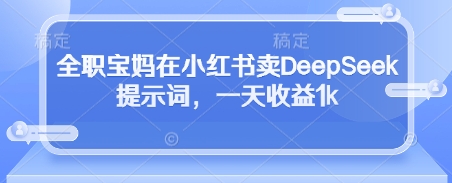 全职宝妈在小红书卖DeepSeek提示词，一天收益1k竹川轻创网-专注分享网络创业项目落地实操课程 – 全网首发_高质量创业项目输出竹川轻创网