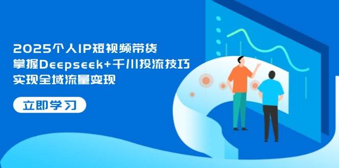 2025个人IP短视频带货，掌握Deepseek+千川投流技巧，实现全域流量变现竹川轻创网-专注分享网络创业项目落地实操课程 – 全网首发_高质量创业项目输出竹川轻创网
